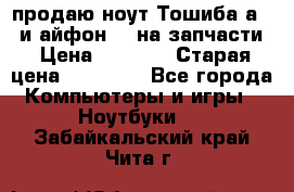 продаю ноут.Тошиба а210 и айфон 4s на запчасти › Цена ­ 1 500 › Старая цена ­ 32 000 - Все города Компьютеры и игры » Ноутбуки   . Забайкальский край,Чита г.